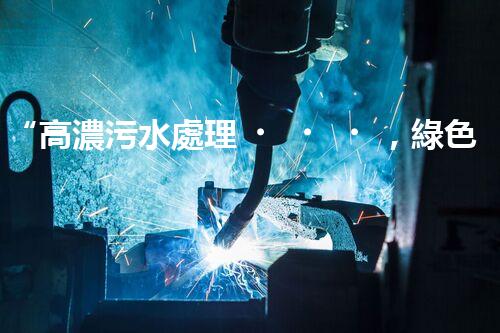 “高濃污水處理，綠色環(huán)保新篇章”